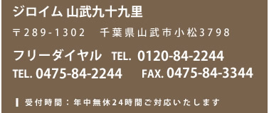 ジロイム 山武九十九里 〒289-1302 千葉県山武市小松3798 フリーダイヤル TEL. 0120-84-2244 TEL. 0475-84-2244 FAX. 0475-84-3344 受付時間：年中無休24時間ご対応いたします